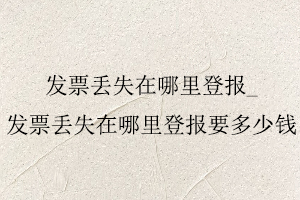 發(fā)票丟失在哪里登報(bào),發(fā)票丟失在哪里登報(bào)要多少錢找我要登報(bào)網(wǎng)