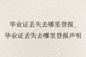 畢業(yè)證丟失去哪里登報,畢業(yè)證丟失去哪里登報聲明找我要登報網(wǎng)