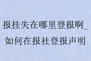 報(bào)掛失在哪里登報(bào)啊,如何在報(bào)社登報(bào)聲明找我要登報(bào)網(wǎng)