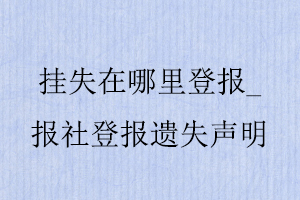 掛失在哪里登報,報社登報遺失聲明找我要登報網