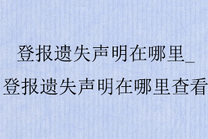 登報遺失聲明在哪里，登報遺失聲明在哪里查看找我要登報網(wǎng)