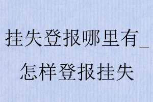 掛失登報哪里有,怎樣登報掛失找我要登報網