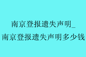 南京登報遺失聲明,南京登報遺失聲明多少錢找我要登報網
