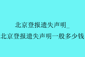 北京登報遺失聲明,北京登報遺失聲明一般多少錢找我要登報網