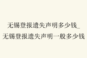 無(wú)錫登報(bào)遺失聲明多少錢(qián),無(wú)錫登報(bào)遺失聲明一般多少錢(qián)找我要登報(bào)網(wǎng)