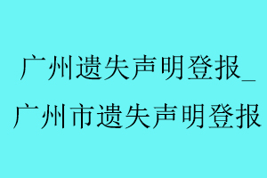 廣州遺失聲明登報,廣州市遺失聲明登報找我要登報網