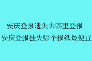 安慶登報遺失去哪里登報,安慶登報掛失哪個報紙最便宜找我要登報網