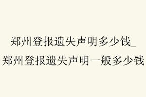 鄭州登報(bào)遺失聲明多少錢,鄭州登報(bào)遺失聲明一般多少錢找我要登報(bào)網(wǎng)