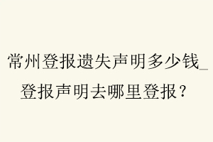 常州登報遺失聲明多少錢,登報聲明去哪里登報找我要登報網(wǎng)
