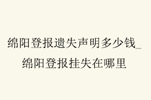 綿陽登報遺失聲明多少錢，綿陽登報掛失在哪里找我要登報網