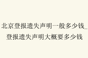 北京登報遺失聲明一般多少錢,登報遺失聲明大概要多少錢找我要登報網