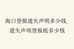海口登報遺失聲明多少錢,遺失聲明登報紙多少錢找我要登報網