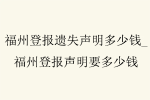 福州登報遺失聲明多少錢,福州登報聲明要多少錢找我要登報網