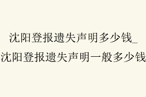 沈陽登報遺失聲明多少錢，沈陽登報遺失聲明一般多少錢找我要登報網