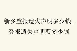 新鄉登報遺失聲明多少錢,登報遺失聲明要多少錢找我要登報網