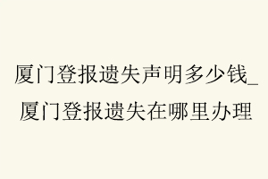 廈門(mén)登報(bào)遺失聲明多少錢(qián),廈門(mén)登報(bào)遺失在哪里辦理找我要登報(bào)網(wǎng)