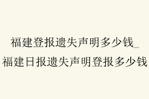福建登報遺失聲明多少錢,福建日報遺失聲明登報多少錢找我要登報網(wǎng)