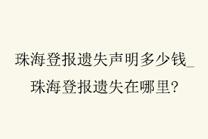 珠海登報遺失聲明多少錢，珠海登報遺失在哪里找我要登報網(wǎng)