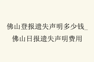 佛山登報(bào)遺失聲明多少錢,佛山日報(bào)遺失聲明費(fèi)用找我要登報(bào)網(wǎng)