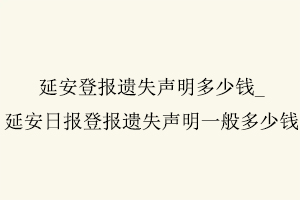 延安登報遺失聲明多少錢，延安日報登報遺失聲明一般多少錢找我要登報網