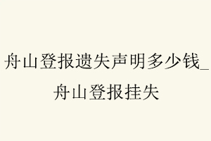 舟山登報(bào)遺失聲明多少錢,舟山登報(bào)掛失找我要登報(bào)網(wǎng)