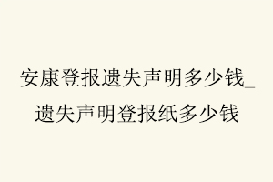 安康登報(bào)遺失聲明多少錢(qián),遺失聲明登報(bào)紙多少錢(qián)找我要登報(bào)網(wǎng)