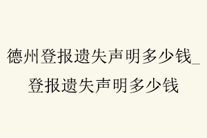 德州登報(bào)遺失聲明多少錢,登報(bào)遺失聲明多少錢找我要登報(bào)網(wǎng)