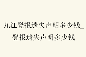 九江登報遺失聲明多少錢,登報遺失聲明多少錢找我要登報網