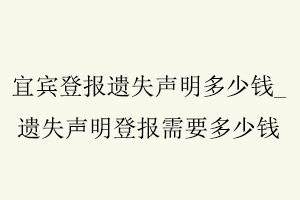 宜賓登報(bào)遺失聲明多少錢,遺失聲明登報(bào)需要多少錢找我要登報(bào)網(wǎng)
