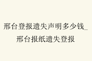 邢臺登報遺失聲明多少錢,邢臺報紙遺失登報找我要登報網(wǎng)