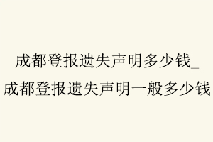 成都登報(bào)遺失聲明多少錢(qián)，成都登報(bào)遺失聲明一般多少錢(qián)找我要登報(bào)網(wǎng)