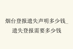 煙臺登報遺失聲明多少錢,遺失登報需要多少錢找我要登報網