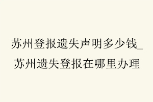 蘇州登報遺失聲明多少錢,蘇州遺失登報在哪里辦理找我要登報網