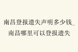 南昌登報遺失聲明多少錢，南昌哪里可以登報遺失找我要登報網
