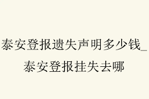 泰安登報遺失聲明多少錢,泰安登報掛失去哪找我要登報網