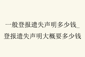 一般登報遺失聲明多少錢，登報遺失聲明大概要多少錢找我要登報網