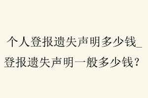 個(gè)人登報(bào)遺失聲明多少錢，登報(bào)遺失聲明一般多少錢找我要登報(bào)網(wǎng)