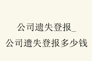 公司遺失登報(bào),公司遺失登報(bào)多少錢找我要登報(bào)網(wǎng)