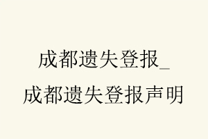 成都遺失登報，成都遺失登報聲明找我要登報網