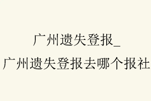 廣州遺失登報(bào),廣州遺失登報(bào)去哪個(gè)報(bào)社找我要登報(bào)網(wǎng)