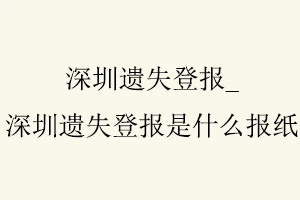 深圳遺失登報，深圳遺失登報是什么報紙找我要登報網