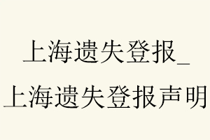 上海遺失登報(bào)，上海遺失登報(bào)聲明找我要登報(bào)網(wǎng)