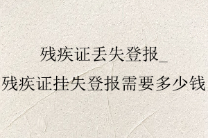 殘疾證丟失登報(bào),殘疾證掛失登報(bào)需要多少錢(qián)找我要登報(bào)網(wǎng)