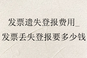 發(fā)票遺失登報(bào)費(fèi)用,發(fā)票丟失登報(bào)要多少錢找我要登報(bào)網(wǎng)