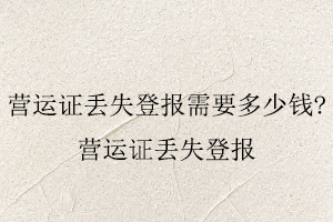 營運(yùn)證丟失登報(bào)需要多少錢，營運(yùn)證丟失登報(bào)找我要登報(bào)網(wǎng)