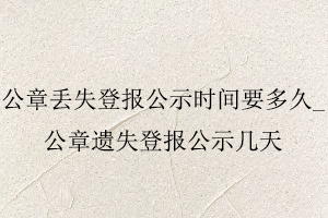 公章丟失登報公示時間要多久,公章遺失登報公示幾天找我要登報網