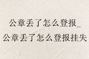 公章丟了怎么登報，公章丟了怎么登報掛失找我要登報網