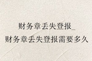 財務章丟失登報，財務章丟失登報需要多久找我要登報網