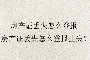 房產(chǎn)證丟失怎么登報,房產(chǎn)證丟失怎么登報掛失找我要登報網(wǎng)