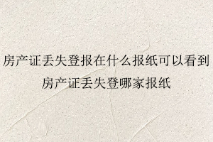 房產證丟失登報在什么報紙可以看到,房產證丟失登哪家報紙照我要登報網